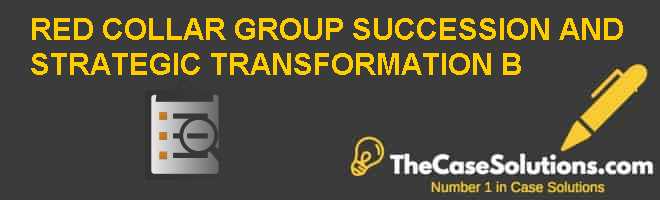 RED COLLAR GROUP: SUCCESSION AND STRATEGIC TRANSFORMATION (B) Case Solution